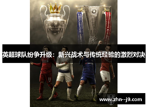 英超球队纷争升级:新兴战术与传统经验的激烈对决 英超球队纷争升级:新兴战术与传统经验的激烈对决