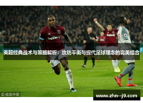 英超经典战术与策略解析:攻防平衡与现代足球理念的完美结合 英超经典战术与策略解析:攻防平衡与现代足球理念的完美结合