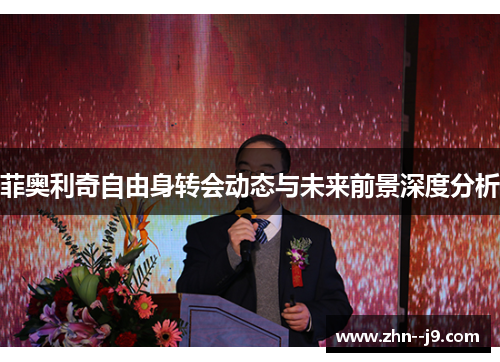 菲奥利奇自由身转会动态与未来前景深度分析 菲奥利奇自由身转会动态与未来前景深度分析