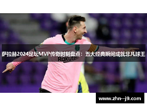 萨拉赫2024足坛MVP传奇时刻盘点:五大经典瞬间成就非凡球王 萨拉赫2024足坛MVP传奇时刻盘点:五大经典瞬间成就非凡球王
