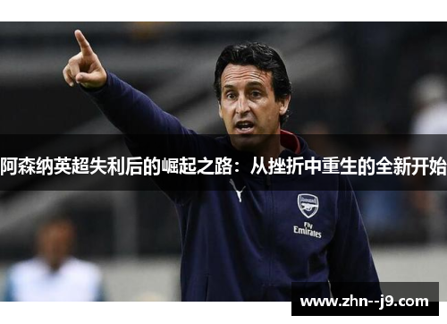 阿森纳英超失利后的崛起之路:从挫折中重生的全新开始 阿森纳英超失利后的崛起之路:从挫折中重生的全新开始