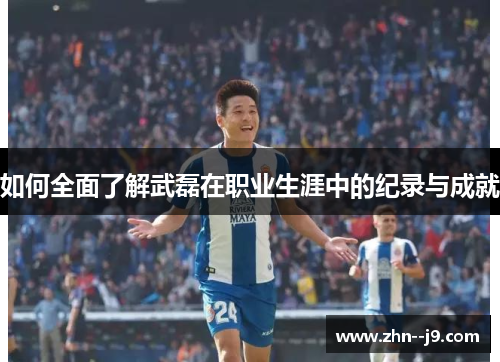 如何全面了解武磊在职业生涯中的纪录与成就