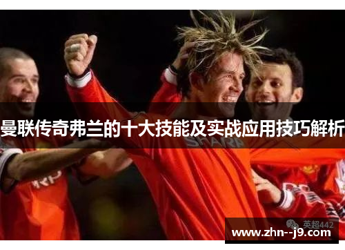 曼联传奇弗兰的十大技能及实战应用技巧解析