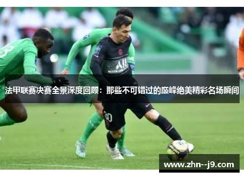 法甲联赛决赛全景深度回顾：那些不可错过的巅峰绝美精彩名场瞬间