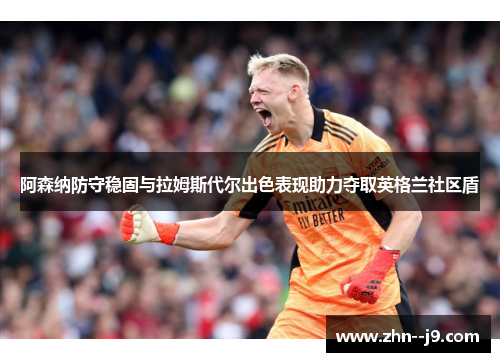 阿森纳防守稳固与拉姆斯代尔出色表现助力夺取英格兰社区盾