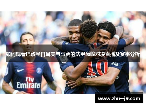 如何观看巴黎圣日耳曼与马赛的法甲巅峰对决直播及赛事分析