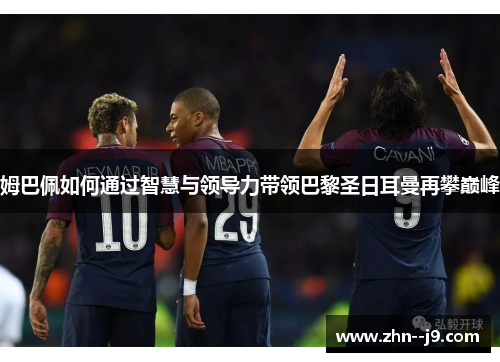 姆巴佩如何通过智慧与领导力带领巴黎圣日耳曼再攀巅峰 姆巴佩如何通过智慧与领导力带领巴黎圣日耳曼再攀巅峰