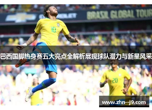 巴西国脚热身赛五大亮点全解析展现球队潜力与新星风采