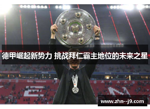 德甲崛起新势力 挑战拜仁霸主地位的未来之星