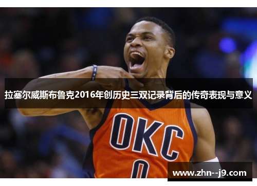 拉塞尔威斯布鲁克2016年创历史三双记录背后的传奇表现与意义 拉塞尔威斯布鲁克2016年创历史三双记录背后的传奇表现与意义