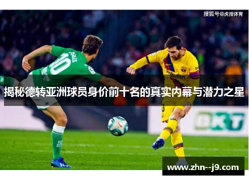 揭秘德转亚洲球员身价前十名的真实内幕与潜力之星 揭秘德转亚洲球员身价前十名的真实内幕与潜力之星