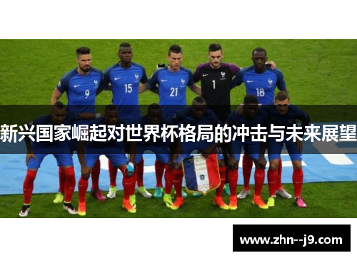 新兴国家崛起对世界杯格局的冲击与未来展望 新兴国家崛起对世界杯格局的冲击与未来展望