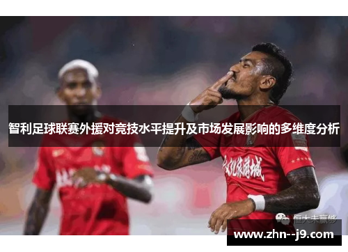 智利足球联赛外援对竞技水平提升及市场发展影响的多维度分析 智利足球联赛外援对竞技水平提升及市场发展影响的多维度分析
