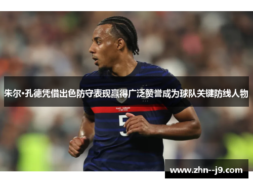 朱尔·孔德凭借出色防守表现赢得广泛赞誉成为球队关键防线人物