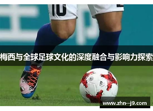 梅西与全球足球文化的深度融合与影响力探索