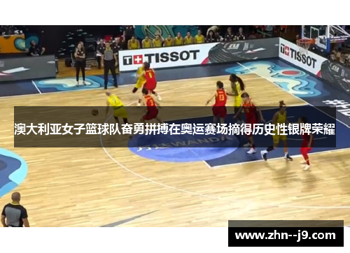 澳大利亚女子篮球队奋勇拼搏在奥运赛场摘得历史性银牌荣耀