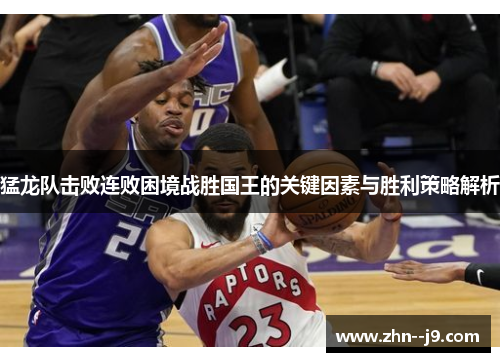 猛龙队击败连败困境战胜国王的关键因素与胜利策略解析