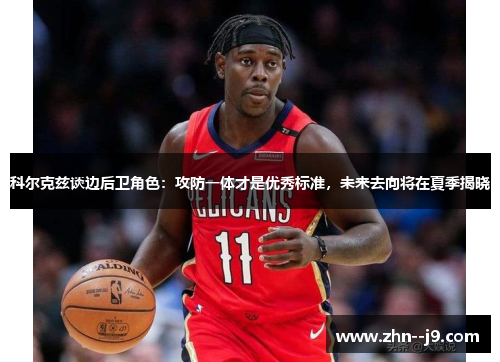 科尔克兹谈边后卫角色：攻防一体才是优秀标准，未来去向将在夏季揭晓