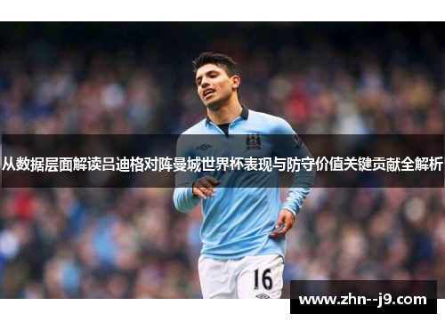 从数据层面解读吕迪格对阵曼城世界杯表现与防守价值关键贡献全解析 从数据层面解读吕迪格对阵曼城世界杯表现与防守价值关键贡献全解析