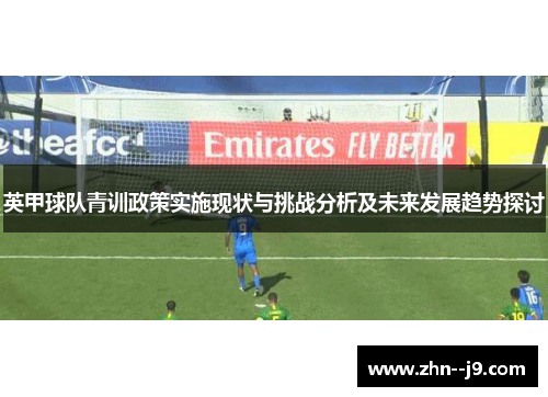 英甲球队青训政策实施现状与挑战分析及未来发展趋势探讨 英甲球队青训政策实施现状与挑战分析及未来发展趋势探讨