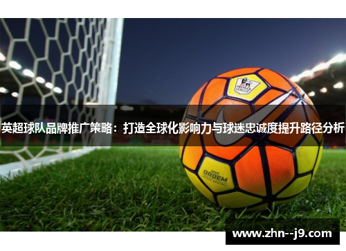 英超球队品牌推广策略:打造全球化影响力与球迷忠诚度提升路径分析 英超球队品牌推广策略:打造全球化影响力与球迷忠诚度提升路径分析