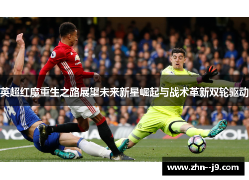 英超红魔重生之路展望未来新星崛起与战术革新双轮驱动