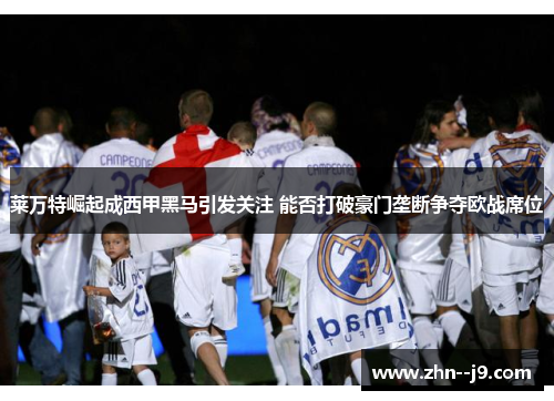 莱万特崛起成西甲黑马引发关注 能否打破豪门垄断争夺欧战席位 莱万特崛起成西甲黑马引发关注 能否打破豪门垄断争夺欧战席位