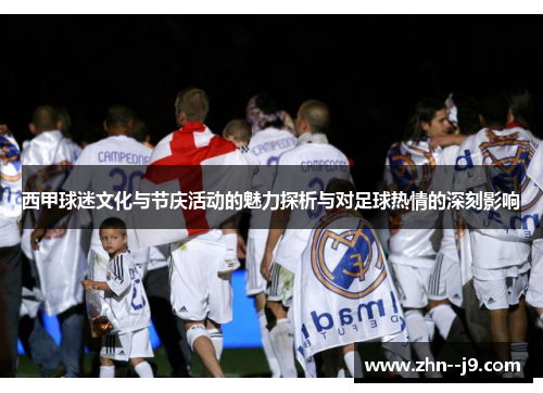 西甲球迷文化与节庆活动的魅力探析与对足球热情的深刻影响