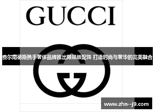 费尔南德斯携手奢侈品牌推出限量版配饰 打造时尚与奢华的完美融合