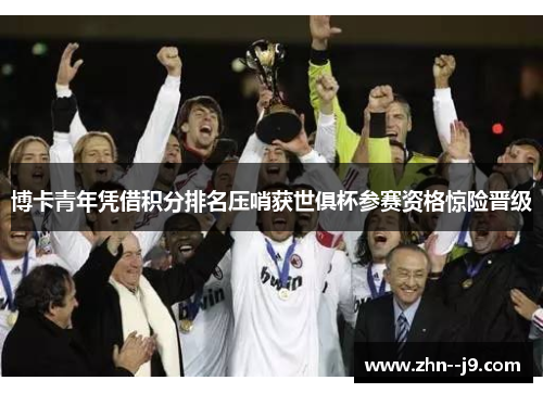 博卡青年凭借积分排名压哨获世俱杯参赛资格惊险晋级 博卡青年凭借积分排名压哨获世俱杯参赛资格惊险晋级