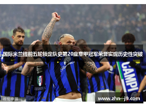 国际米兰提前五轮锁定队史第20座意甲冠军荣誉实现历史性突破 国际米兰提前五轮锁定队史第20座意甲冠军荣誉实现历史性突破