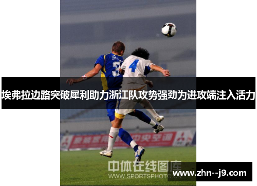 埃弗拉边路突破犀利助力浙江队攻势强劲为进攻端注入活力