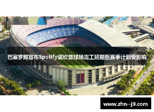巴塞罗那宣布Spotify诺坎普球场完工延期新赛季计划受影响