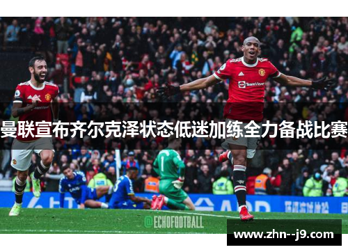 曼联宣布齐尔克泽状态低迷加练全力备战比赛