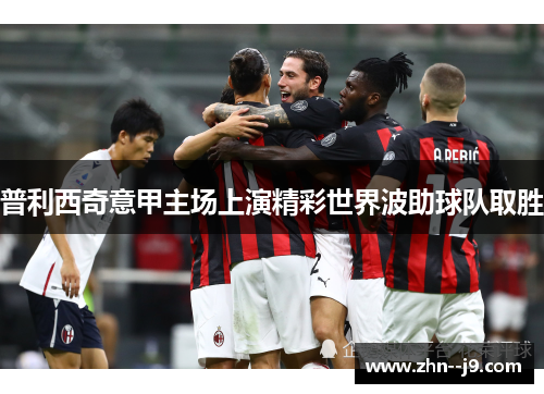 普利西奇意甲主场上演精彩世界波助球队取胜