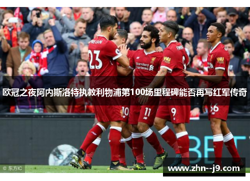 欧冠之夜阿内斯洛特执教利物浦第100场里程碑能否再写红军传奇