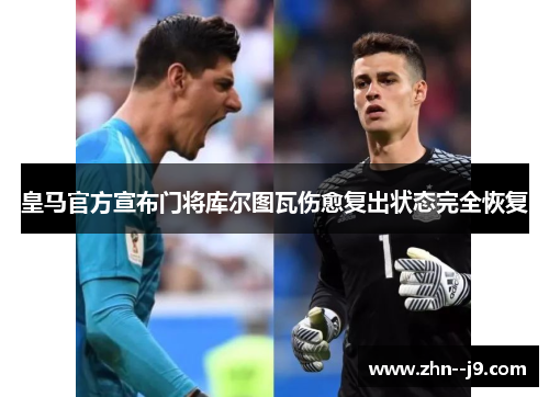 皇马官方宣布门将库尔图瓦伤愈复出状态完全恢复