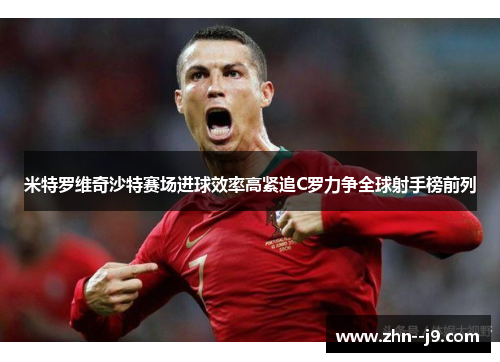 米特罗维奇沙特赛场进球效率高紧追C罗力争全球射手榜前列