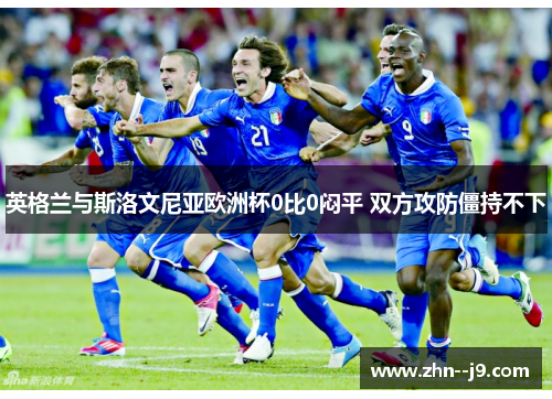 英格兰与斯洛文尼亚欧洲杯0比0闷平 双方攻防僵持不下