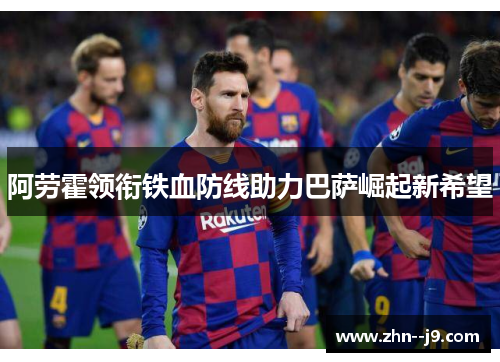阿劳霍领衔铁血防线助力巴萨崛起新希望