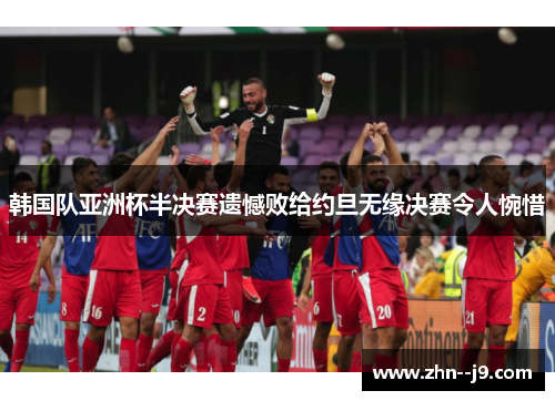 韩国队亚洲杯半决赛遗憾败给约旦无缘决赛令人惋惜