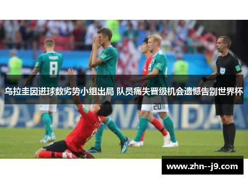 乌拉圭因进球数劣势小组出局 队员痛失晋级机会遗憾告别世界杯