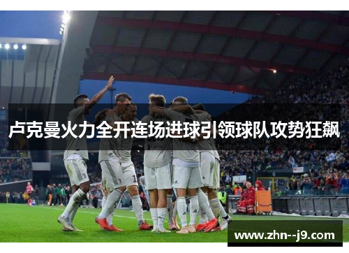 卢克曼火力全开连场进球引领球队攻势狂飙