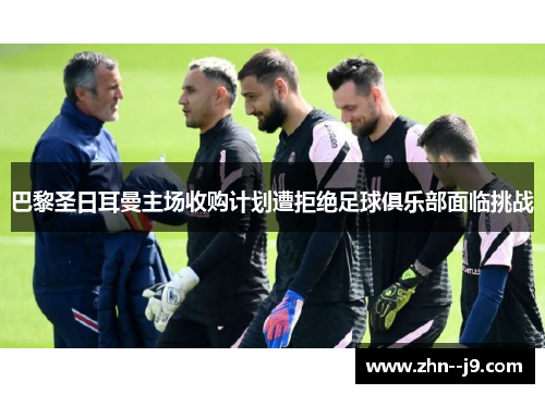 巴黎圣日耳曼主场收购计划遭拒绝足球俱乐部面临挑战