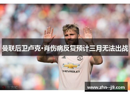 曼联后卫卢克·肖伤病反复预计三月无法出战