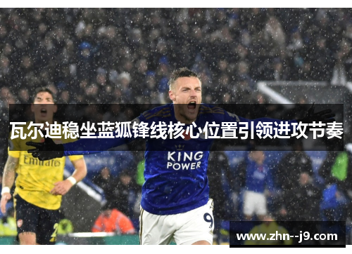 瓦尔迪稳坐蓝狐锋线核心位置引领进攻节奏