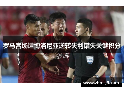 罗马客场遭博洛尼亚逆转失利错失关键积分