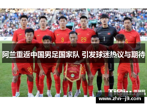 阿兰重返中国男足国家队 引发球迷热议与期待