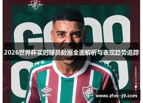 2026世界杯实时球员数据全面解析与表现趋势追踪