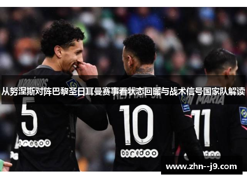 从努涅斯对阵巴黎圣日耳曼赛事看状态回暖与战术信号国家队解读